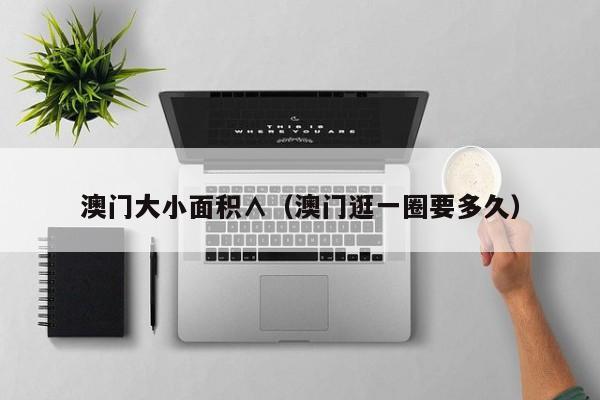 澳门大小面积∧（澳门逛一圈要多久）