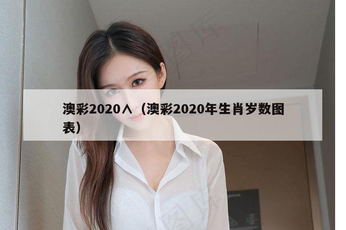 澳彩2020∧（澳彩2020年生肖岁数图表）