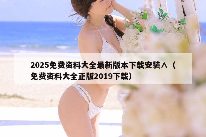 2025免费资料大全最新版本下载安装∧（免费资料大全正版2019下载）