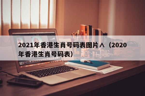 2021年香港生肖号码表图片∧（2020年香港生肖号码表）