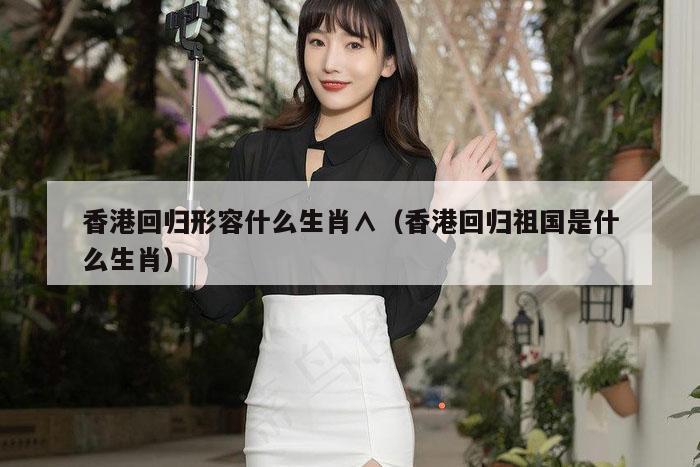 香港回归形容什么生肖∧（香港回归祖国是什么生肖）