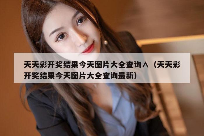 天天彩开奖结果今天图片大全查询∧（天天彩开奖结果今天图片大全查询最新）