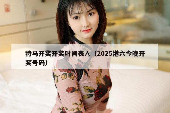 特马开奖开奖时间表∧（2025港六今晚开奖号码）