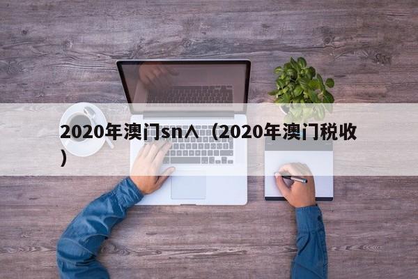 2020年澳门sn∧（2020年澳门税收）