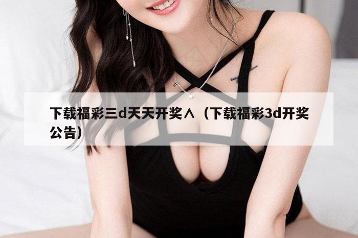 下载福彩三d天天开奖∧（下载福彩3d开奖公告）
