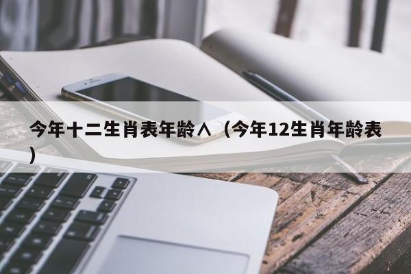 今年十二生肖表年龄∧（今年12生肖年龄表）