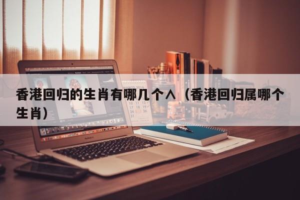 香港回归的生肖有哪几个∧（香港回归属哪个生肖）
