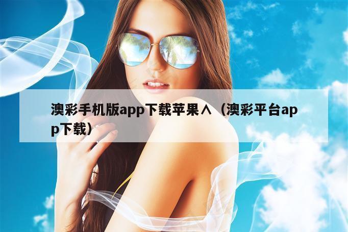 澳彩手机版app下载苹果∧（澳彩平台app下载）