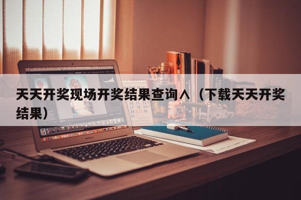 天天开奖现场开奖结果查询∧（下载天天开奖结果）