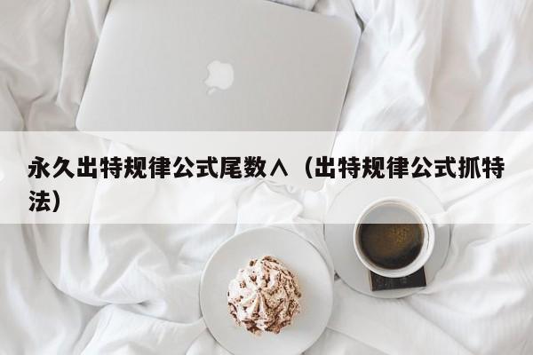 永久出特规律公式尾数∧（出特规律公式抓特法）
