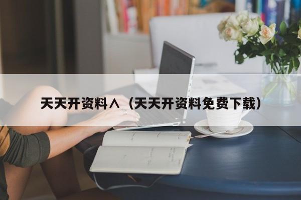天天开资料∧（天天开资料免费下载）