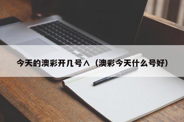 今天的澳彩开几号∧（澳彩今天什么号好）