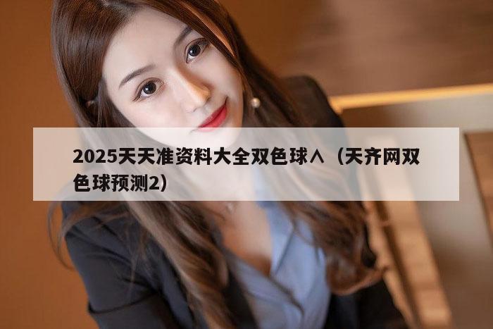 2025天天准资料大全双色球∧（天齐网双色球预测2）
