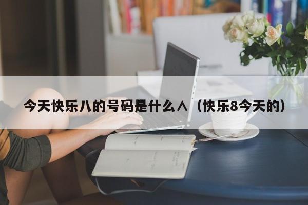 今天快乐八的号码是什么∧（快乐8今天的）